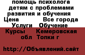 помощь психолога детям с проблемами развития и обучения › Цена ­ 1 000 - Все города Услуги » Обучение. Курсы   . Кемеровская обл.,Топки г.